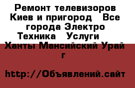 Ремонт телевизоров Киев и пригород - Все города Электро-Техника » Услуги   . Ханты-Мансийский,Урай г.